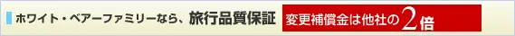 ホワイト・ベアファミリーなら、旅行品質保証「変更保証は他社の２倍返金！」